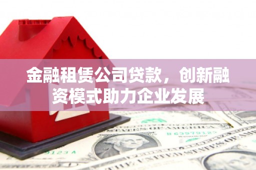达孜金融租赁公司贷款，创新融资模式助力企业发展