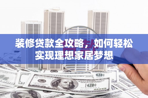 达孜装修贷款全攻略，如何轻松实现理想家居梦想