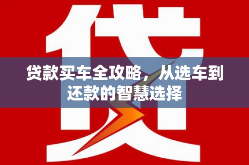 达孜贷款买车全攻略，从选车到还款的智慧选择