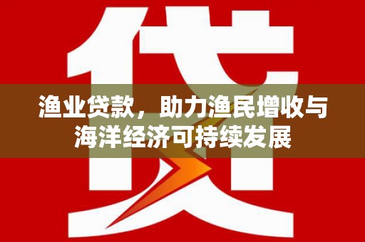 达孜渔业贷款，助力渔民增收与海洋经济可持续发展