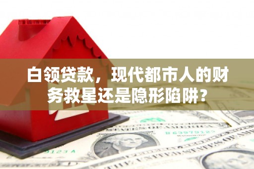 达孜白领贷款，现代都市人的财务救星还是隐形陷阱？