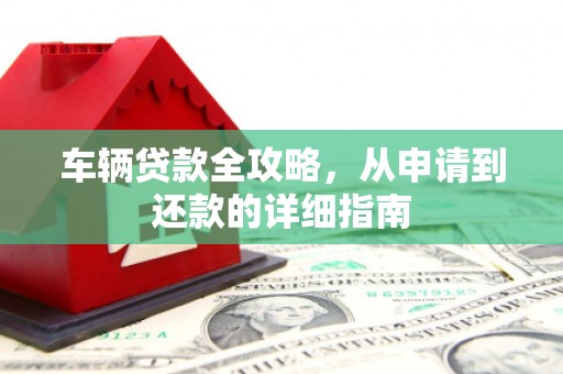 达孜车辆贷款全攻略，从申请到还款的详细指南