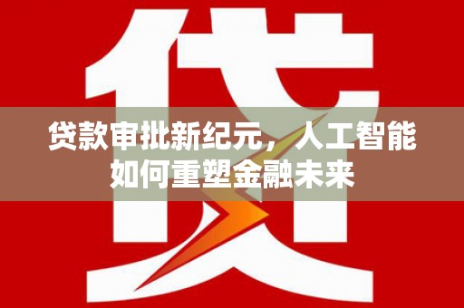 达孜贷款审批新纪元，人工智能如何重塑金融未来