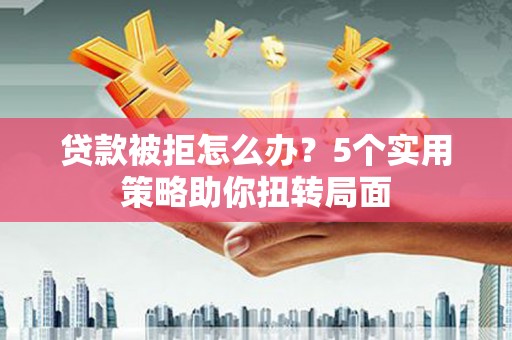 达孜贷款被拒怎么办？5个实用策略助你扭转局面