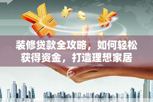 达孜装修贷款全攻略，如何轻松获得资金，打造理想家居