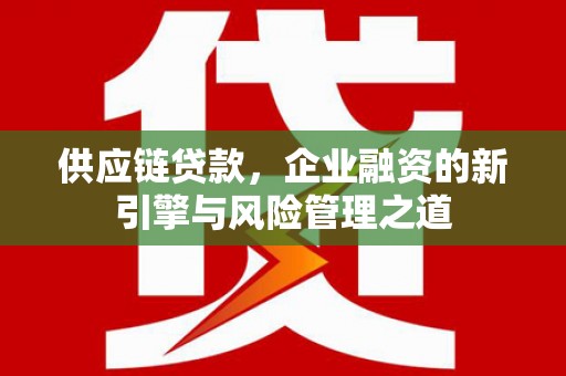 达孜供应链贷款，企业融资的新引擎与风险管理之道