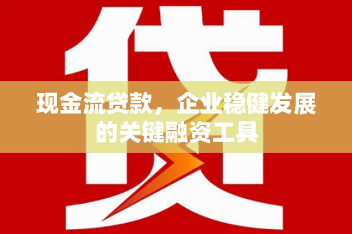 达孜现金流贷款，企业稳健发展的关键融资工具