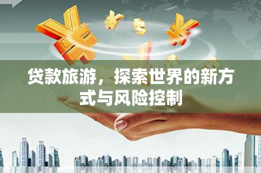 达孜贷款旅游，探索世界的新方式与风险控制