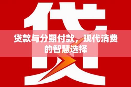 达孜贷款与分期付款，现代消费的智慧选择