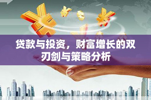 达孜贷款与投资，财富增长的双刃剑与策略分析