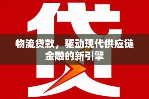 达孜物流贷款，驱动现代供应链金融的新引擎