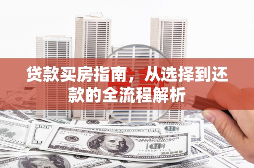 达孜贷款买房指南，从选择到还款的全流程解析