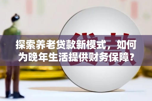 达孜探索养老贷款新模式，如何为晚年生活提供财务保障？