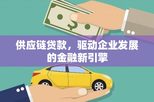 达孜供应链贷款，驱动企业发展的金融新引擎