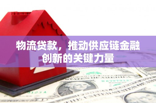 达孜物流贷款，推动供应链金融创新的关键力量