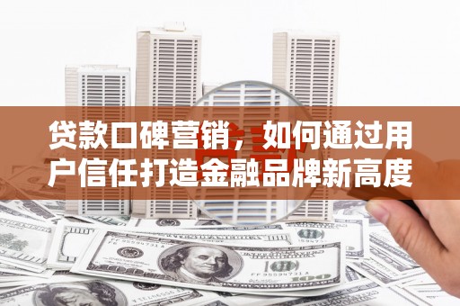 达孜贷款口碑营销，如何通过用户信任打造金融品牌新高度
