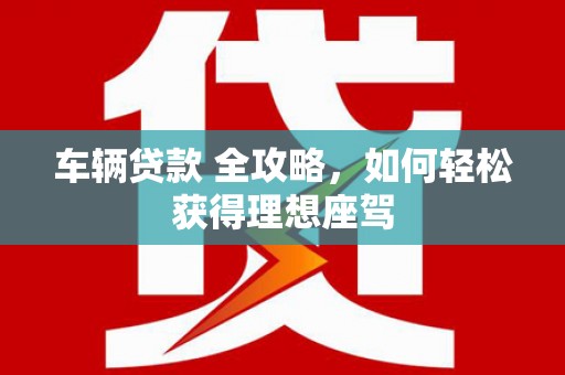 达孜车辆贷款 全攻略，如何轻松获得理想座驾