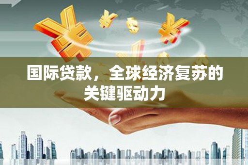 达孜国际贷款，全球经济复苏的关键驱动力