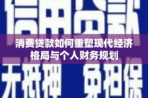 达孜消费贷款如何重塑现代经济格局与个人财务规划
