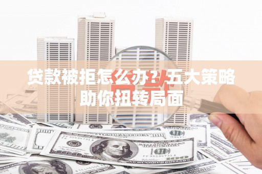 达孜贷款被拒怎么办？五大策略助你扭转局面