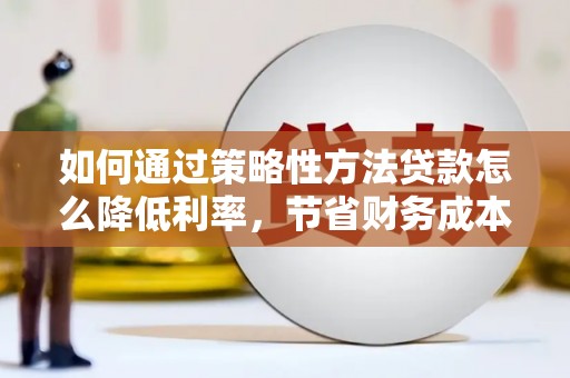 达孜如何通过策略性方法贷款怎么降低利率，节省财务成本