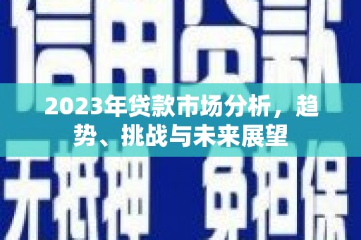 达孜2023年贷款市场分析，趋势、挑战与未来展望