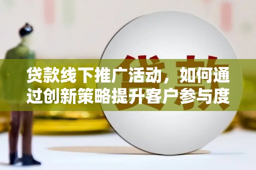 达孜贷款线下推广活动，如何通过创新策略提升客户参与度