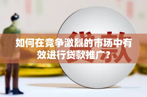 达孜如何在竞争激烈的市场中有效进行贷款推广？