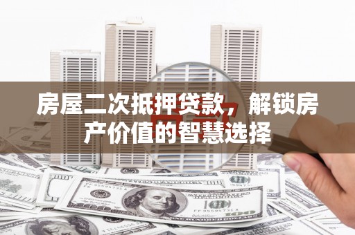 达孜房屋二次抵押贷款，解锁房产价值的智慧选择