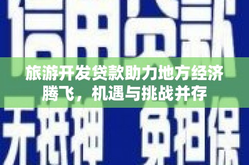 达孜旅游开发贷款助力地方经济腾飞，机遇与挑战并存