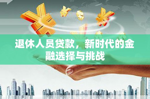 达孜退休人员贷款，新时代的金融选择与挑战