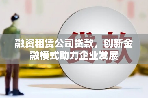 达孜融资租赁公司贷款，创新金融模式助力企业发展