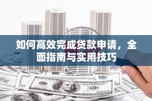 达孜如何高效完成贷款申请，全面指南与实用技巧