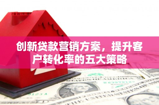 达孜创新贷款营销方案，提升客户转化率的五大策略