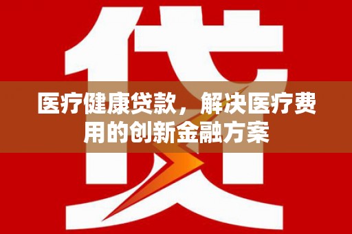 达孜医疗健康贷款，解决医疗费用的创新金融方案