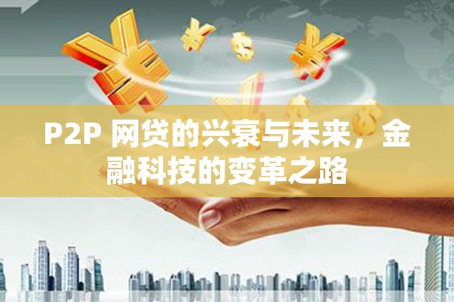 达孜P2P 网贷的兴衰与未来，金融科技的变革之路