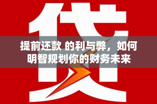 达孜提前还款 的利与弊，如何明智规划你的财务未来