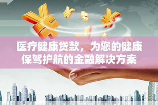 达孜医疗健康贷款，为您的健康保驾护航的金融解决方案