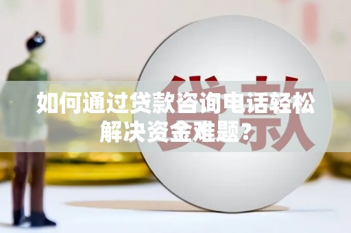 达孜如何通过贷款咨询电话轻松解决资金难题？