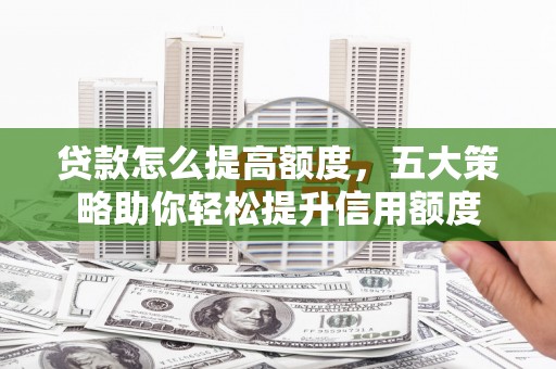 达孜贷款怎么提高额度，五大策略助你轻松提升信用额度