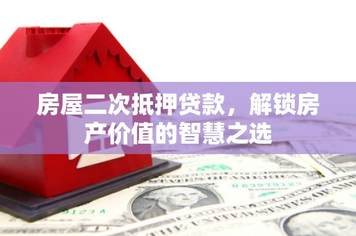 达孜房屋二次抵押贷款，解锁房产价值的智慧之选