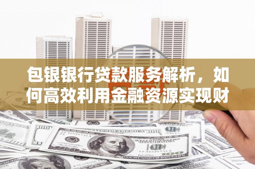 达孜包银银行贷款服务解析，如何高效利用金融资源实现财富增长