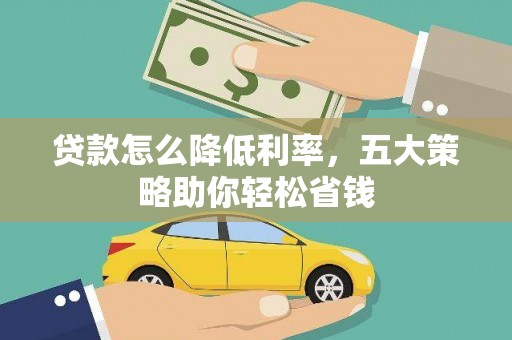 达孜贷款怎么降低利率，五大策略助你轻松省钱