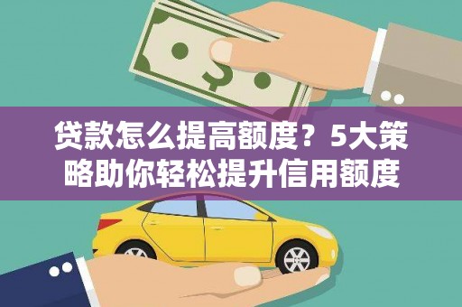 达孜贷款怎么提高额度？5大策略助你轻松提升信用额度