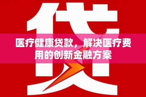达孜医疗健康贷款，解决医疗费用的创新金融方案