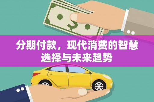 达孜分期付款，现代消费的智慧选择与未来趋势
