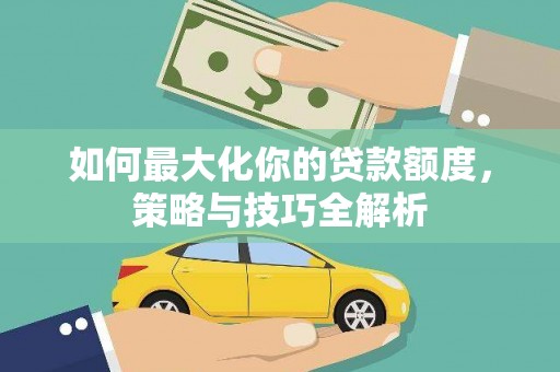 达孜如何最大化你的贷款额度，策略与技巧全解析