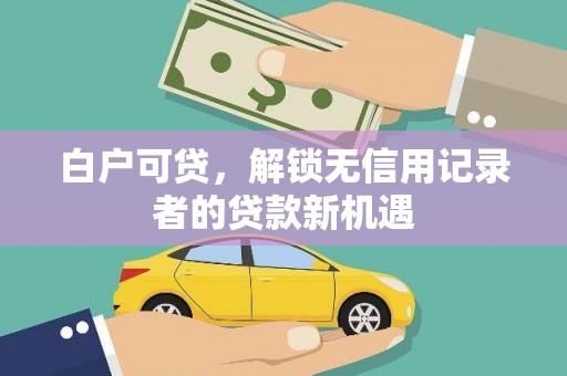 达孜白户可贷，解锁无信用记录者的贷款新机遇