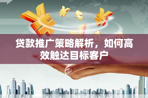 达孜贷款推广策略解析，如何高效触达目标客户