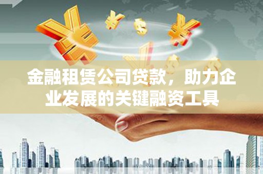 达孜金融租赁公司贷款，助力企业发展的关键融资工具